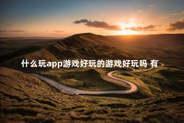 什么玩app游戏好玩的游戏好玩吗 有什么好玩的软件吗推荐一下呗